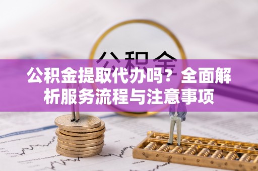 魏都公积金提取代办吗？全面解析服务流程与注意事项