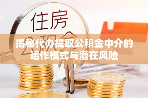 南昌揭秘代办提取公积金中介的运作模式与潜在风险