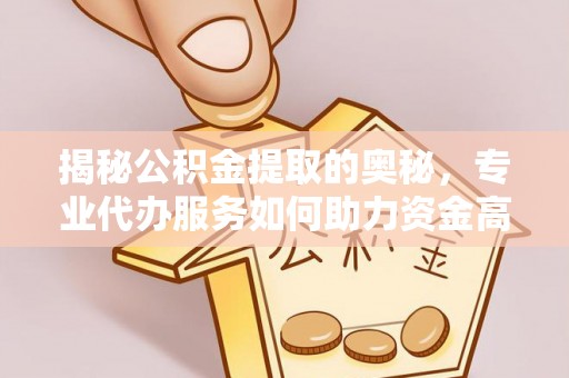 南昌揭秘公积金提取的奥秘，专业代办服务如何助力资金高效管理