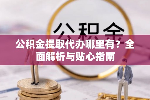 鹿谷公积金提取代办哪里有？全面解析与贴心指南