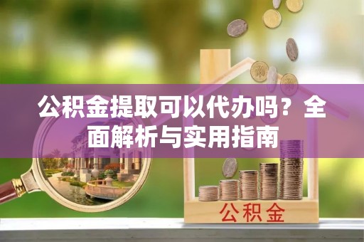 鹿谷公积金提取可以代办吗？全面解析与实用指南
