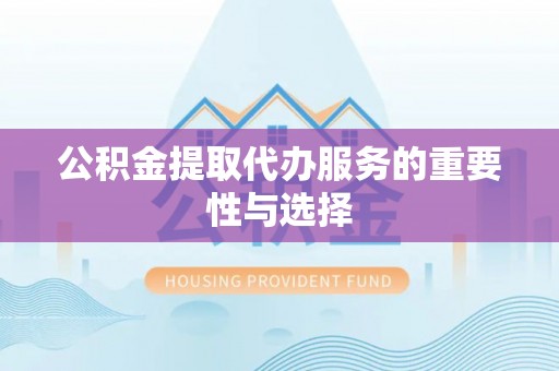 云南公积金提取代办服务的重要性与选择