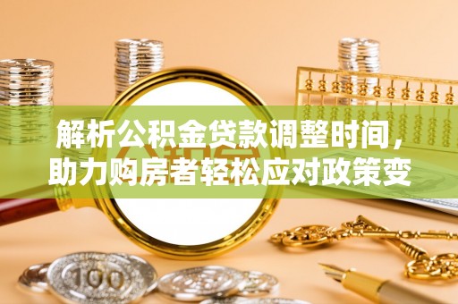 朝天解析公积金贷款调整时间，助力购房者轻松应对政策变化
