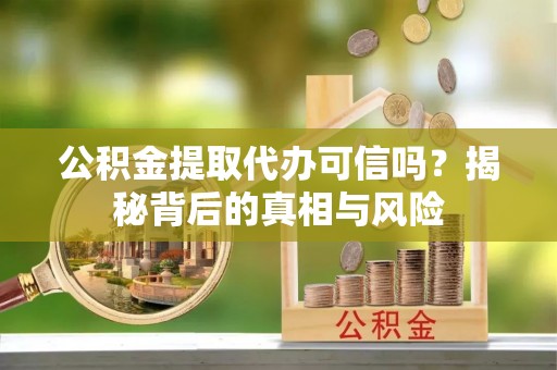 朝天公积金提取代办可信吗？揭秘背后的真相与风险