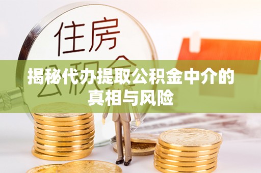 江都揭秘代办提取公积金中介的真相与风险