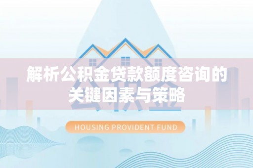 雷山解析公积金贷款额度咨询的关键因素与策略