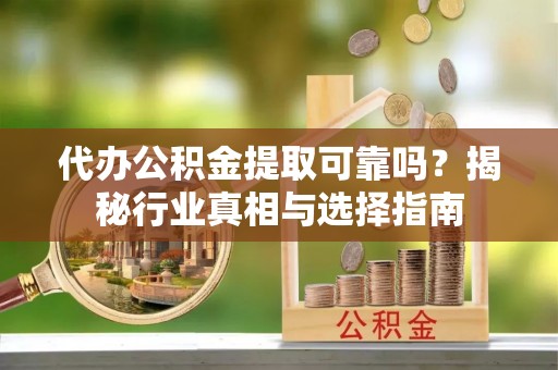 昌平代办公积金提取可靠吗？揭秘行业真相与选择指南