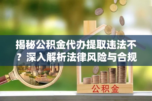随县揭秘公积金代办提取违法不？深入解析法律风险与合规途径
