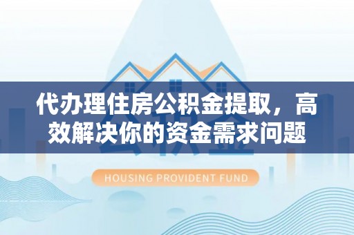 随县代办理住房公积金提取，高效解决你的资金需求问题