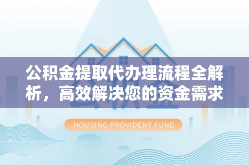 随县公积金提取代办理流程全解析，高效解决您的资金需求