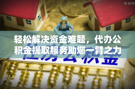 随县轻松解决资金难题，代办公积金提取服务助您一臂之力