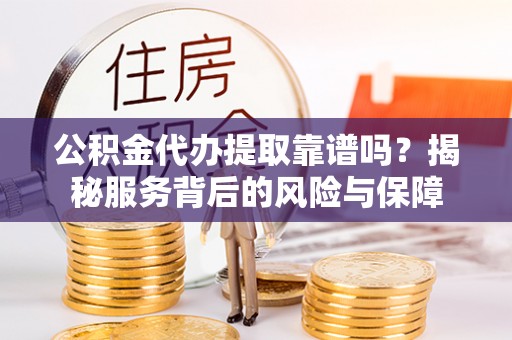 黄梅公积金代办提取靠谱吗？揭秘服务背后的风险与保障