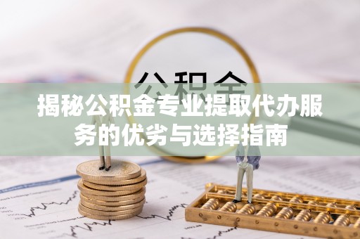 江都揭秘公积金专业提取代办服务的优劣与选择指南