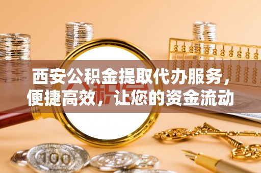 河池西安公积金提取代办服务，便捷高效，让您的资金流动更灵活