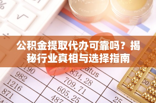 河池公积金提取代办可靠吗？揭秘行业真相与选择指南