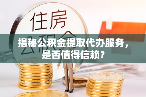 河池揭秘公积金提取代办服务，是否值得信赖？