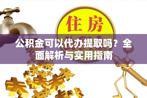 洪洞公积金可以代办提取吗？全面解析与实用指南