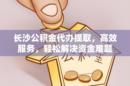 梁园长沙公积金代办提取，高效服务，轻松解决资金难题