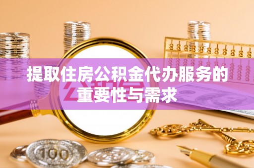 阳明提取住房公积金代办服务的重要性与需求