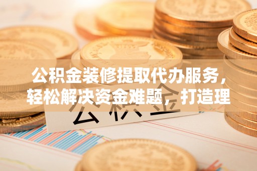复兴公积金装修提取代办服务，轻松解决资金难题，打造理想家居