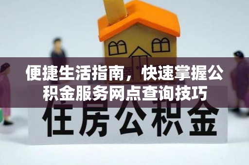 复兴便捷生活指南，快速掌握公积金服务网点查询技巧