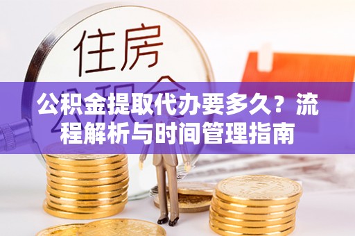 复兴公积金提取代办要多久？流程解析与时间管理指南