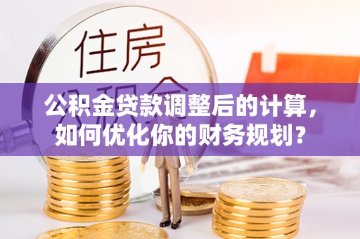 复兴公积金贷款调整后的计算，如何优化你的财务规划？