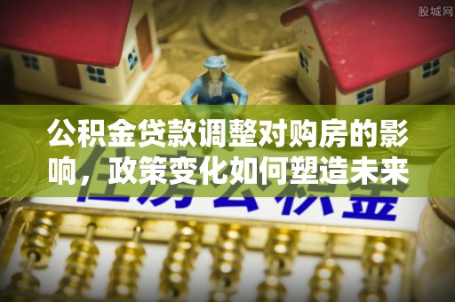 昌平公积金贷款调整对购房的影响，政策变化如何塑造未来住房市场