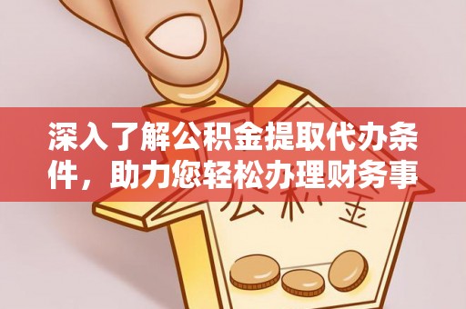 留坝深入了解公积金提取代办条件，助力您轻松办理财务事务