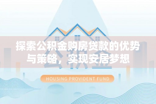 留坝探索公积金购房贷款的优势与策略，实现安居梦想