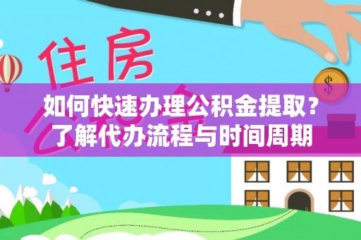 阳明如何快速办理公积金提取？了解代办流程与时间周期