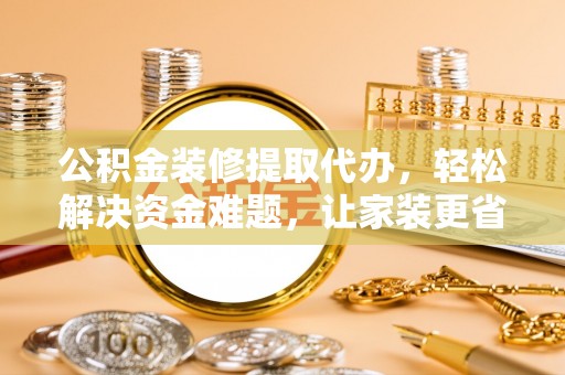专家公积金装修提取代办，轻松解决资金难题，让家装更省心