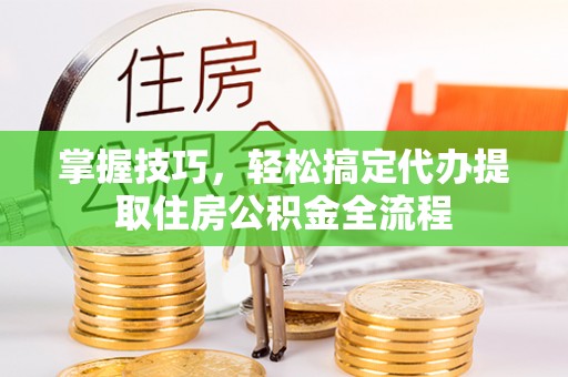 复兴掌握技巧，轻松搞定代办提取住房公积金全流程