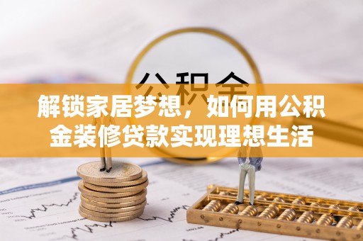 文圣解锁家居梦想，如何用公积金装修贷款实现理想生活