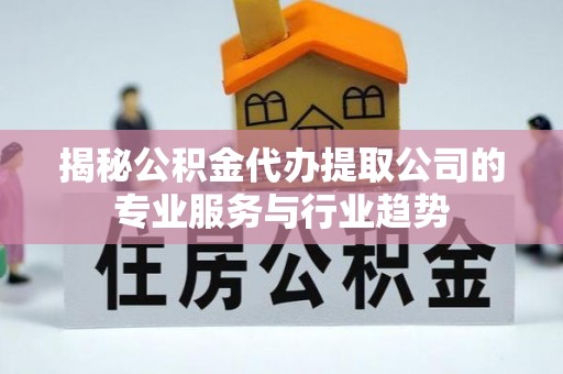 文圣揭秘公积金代办提取公司的专业服务与行业趋势