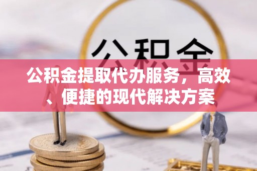 全方位公积金提取代办服务，高效、便捷的现代解决方案
