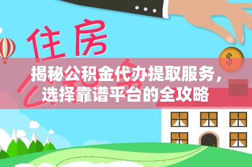 可靠揭秘公积金代办提取服务，选择靠谱平台的全攻略