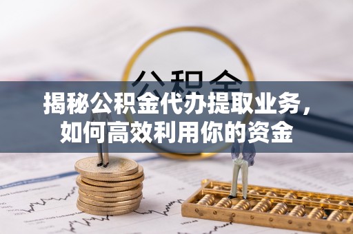 墨竹工卡揭秘公积金代办提取业务，如何高效利用你的资金