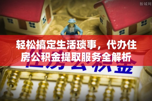 墨竹工卡轻松搞定生活琐事，代办住房公积金提取服务全解析