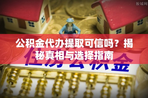 汉中公积金代办提取可信吗？揭秘真相与选择指南