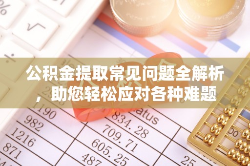 汉中公积金提取常见问题全解析，助您轻松应对各种难题
