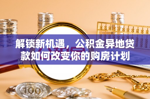 南川解锁新机遇，公积金异地贷款如何改变你的购房计划