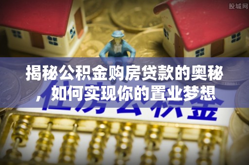 南川揭秘公积金购房贷款的奥秘，如何实现你的置业梦想