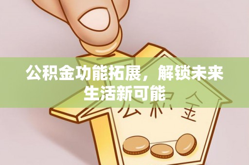 翼城公积金功能拓展，解锁未来生活新可能