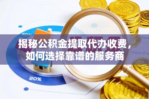 丰泽揭秘公积金提取代办收费，如何选择靠谱的服务商