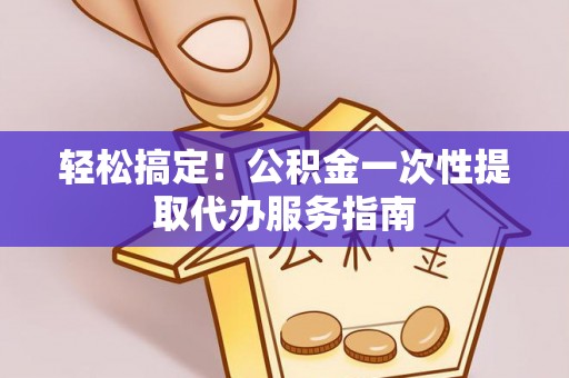 丹棱轻松搞定！公积金一次性提取代办服务指南