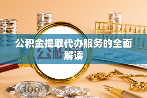 前郭尔罗斯公积金提取代办服务的全面解读