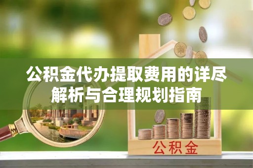 乌恰公积金代办提取费用的详尽解析与合理规划指南