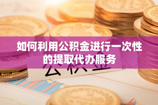 濮阳如何利用公积金进行一次性的提取代办服务