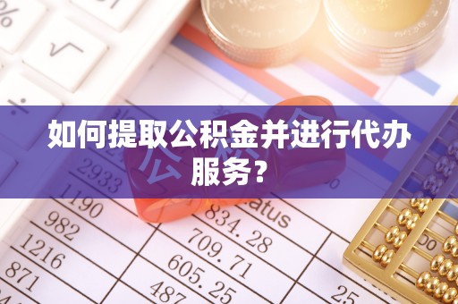 镇雄如何提取公积金并进行代办服务？